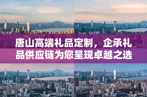 唐山高端礼品定制，企承礼品供应链为您呈现卓越之选