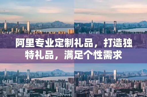 阿里专业定制礼品，打造独特礼品，满足个性需求