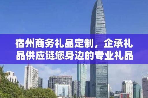 宿州商务礼品定制，企承礼品供应链您身边的专业礼品定制公司